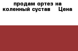 продам ортез на коленный сустав. › Цена ­ 4 000 - Ярославская обл., Ярославль г. Медицина, красота и здоровье » Другое   . Ярославская обл.